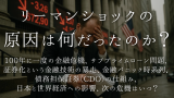リーマンショックの原因とは？ 100年に一度の金融危機、サブプライムローン問題、証券化という金融技術の暴走、債務担保証券（CDO）の仕組み、金融パニック時系列、日本と世界経済への影響、次の危機はいつ？